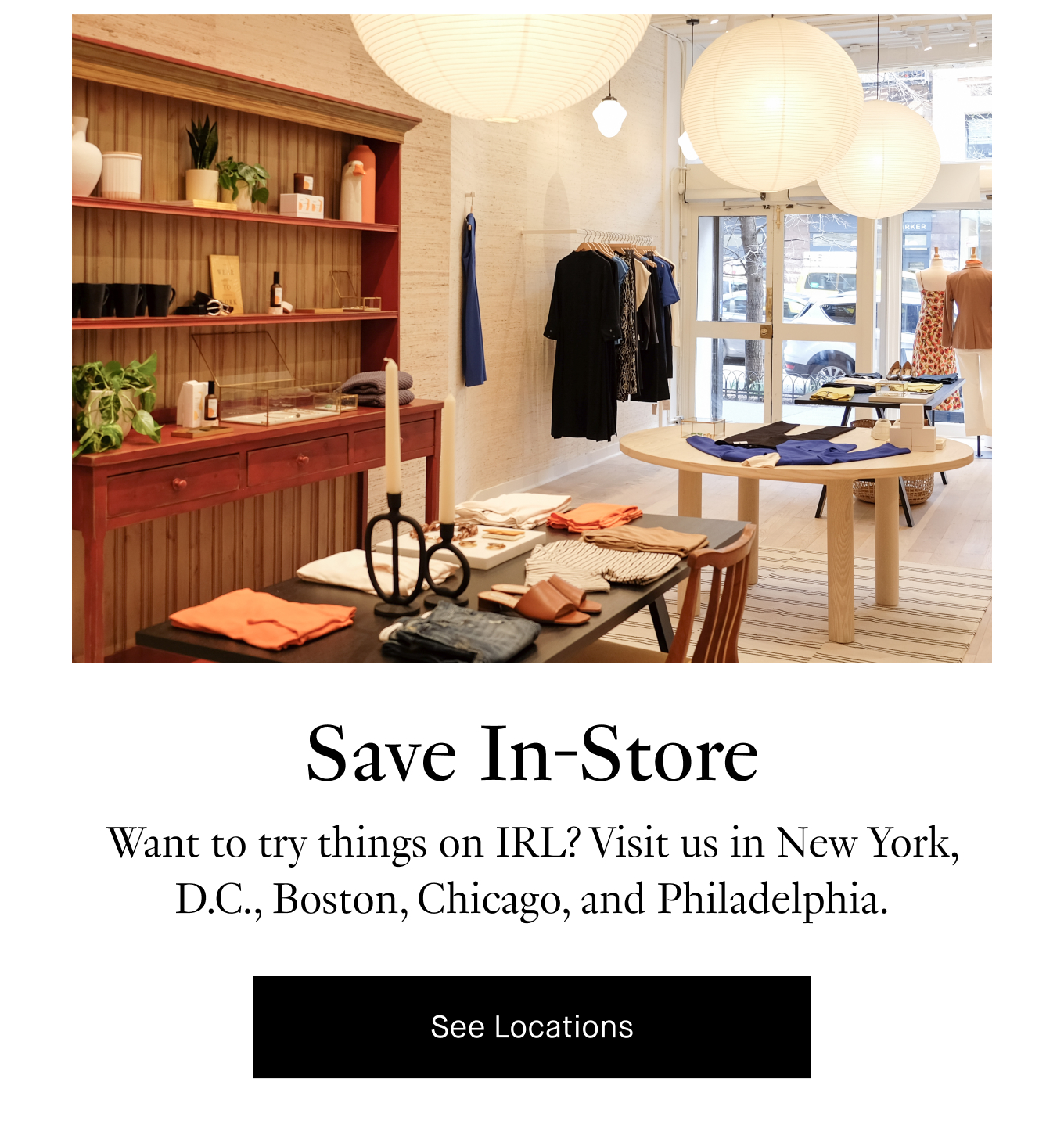 Save In-Store. Want to try things on IRL? Visit us in New York, D.C., Boston, Chicago, and Philadelphia. See Locations.