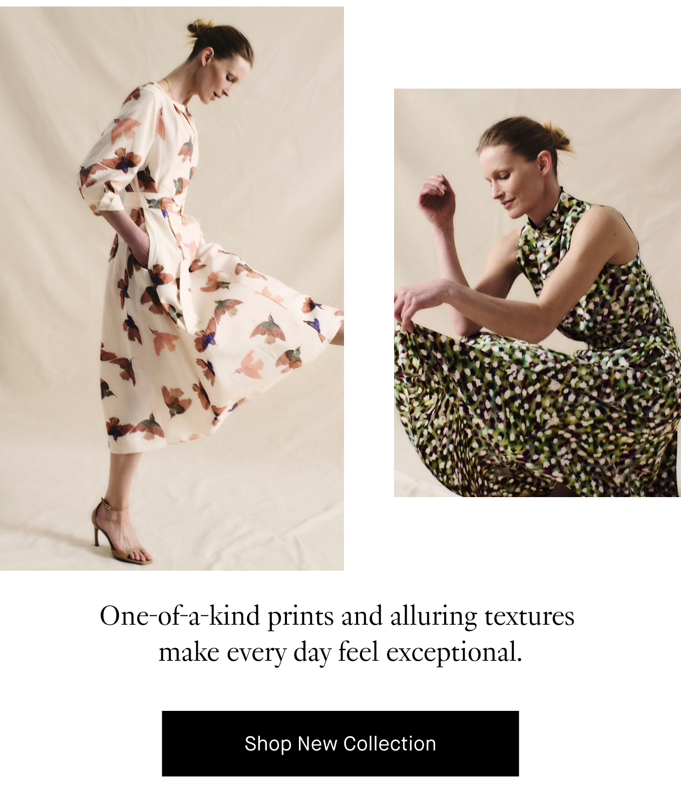 One-of-a-kind prints and alluring textures  make every day feel exceptional. Shop New Collection.