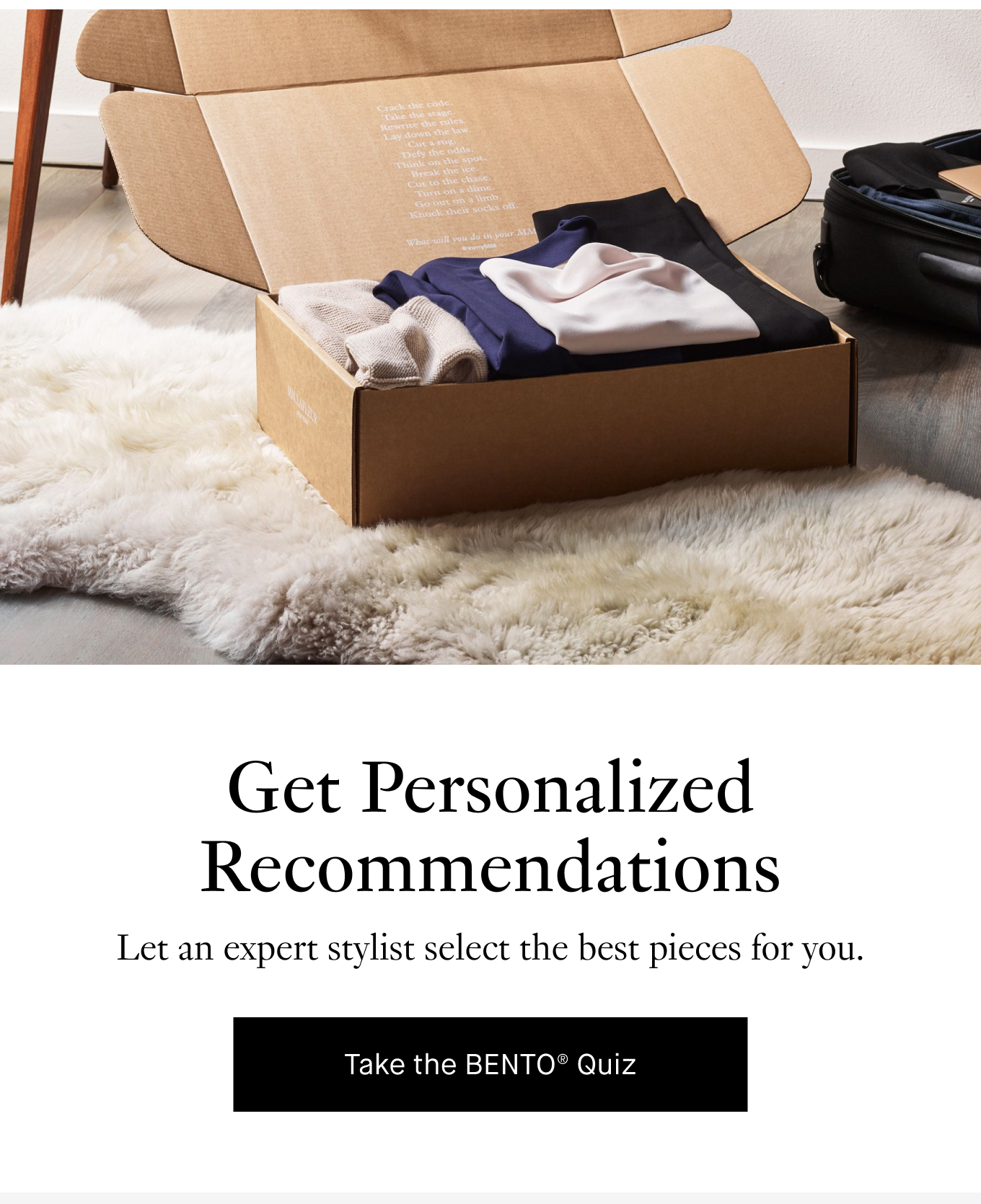 Get Personalized Recommendations: Let an expert stylist select the best pieces for you. Take the BENTO® Quiz.