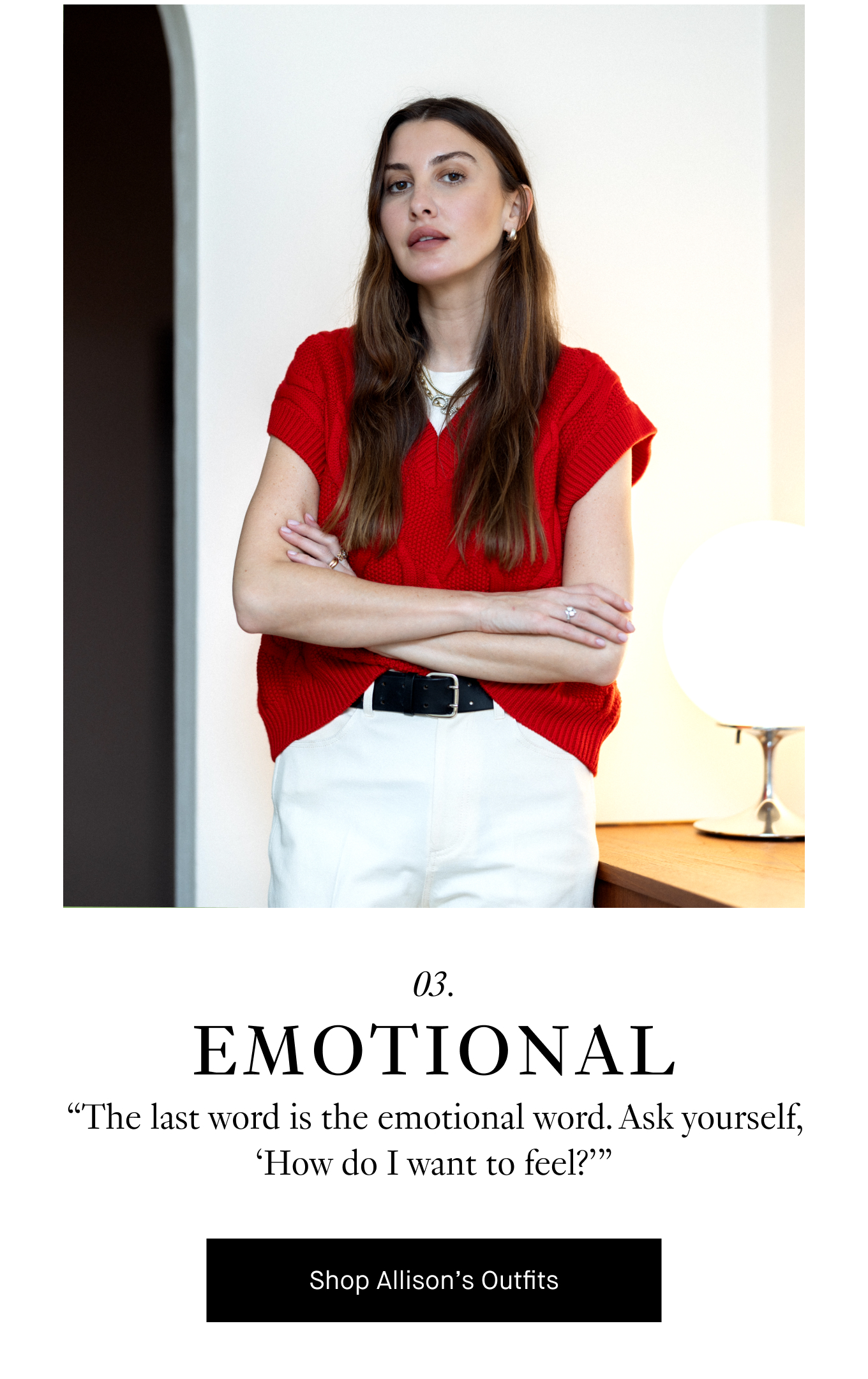 03. Emotional. “The last word is the emotional word. Ask yourself, ‘How do I want to feel?’” Shop Allison's Favorite Pieces.