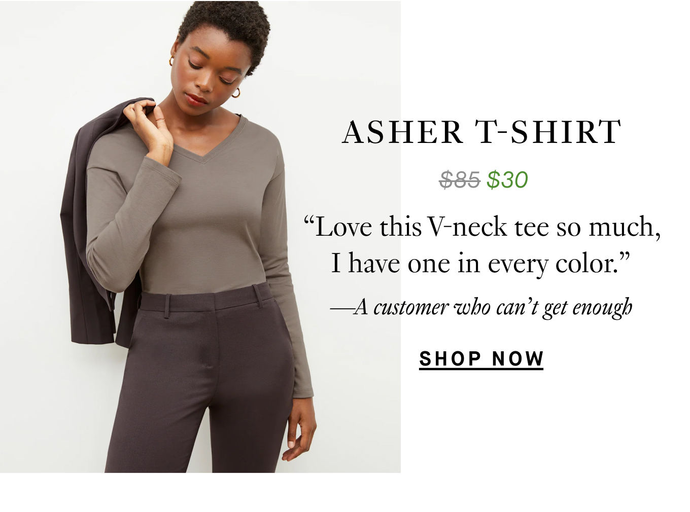 The Asher T-Shirt: “Love this V-neck tee so much, I have one in every color.” —A customer who can’t get enough. Shop Now.