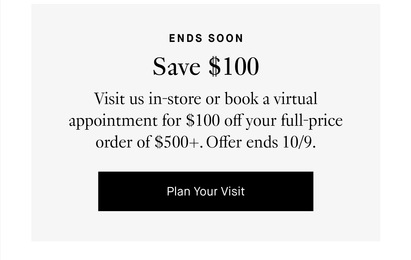 Ends Soon: Save $100. Visit us in-store or book a virtual appointment for $100 off your full-price order of $500+. Offer ends 10/9. Plan Your Visit.