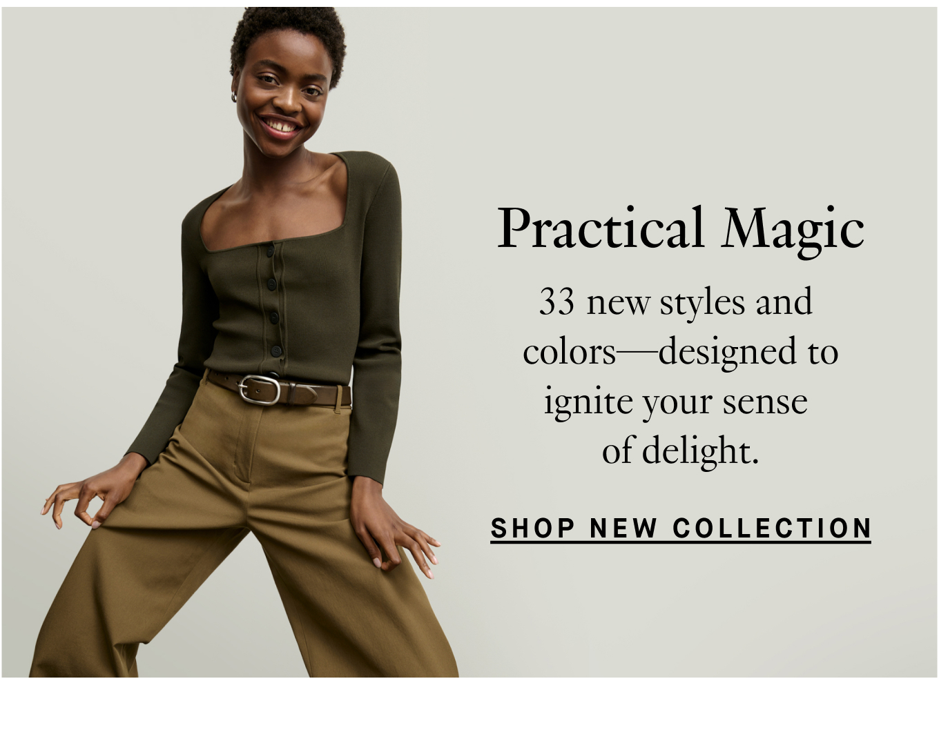 Practical Magic: 33 new styles and colors—designed to ignite your sense of delight. Shop New Collection.