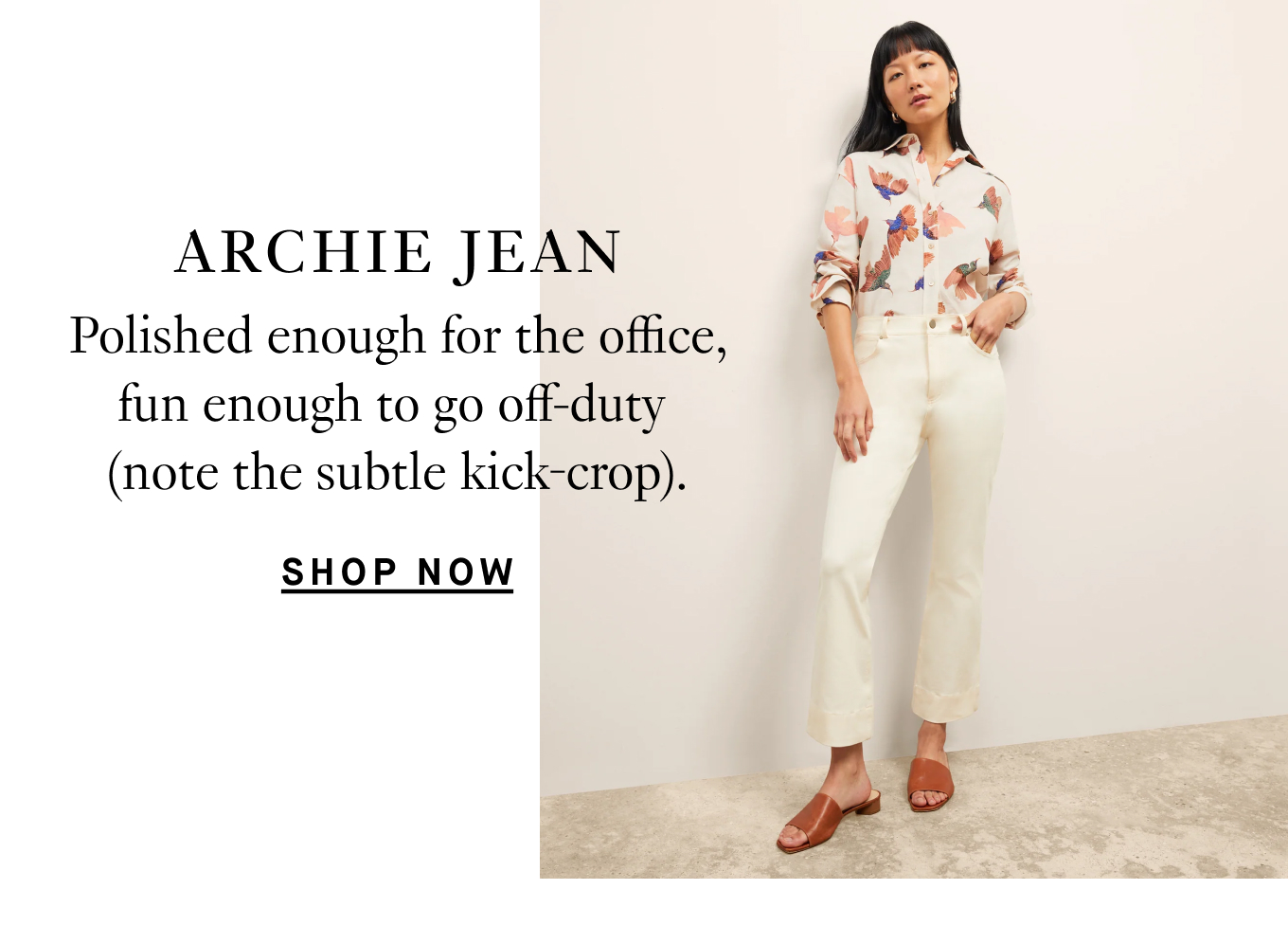 Archie Jean: Polished enough for the office, fun enough to go off-duty  (note the subtle kick-crop). Shop Now.