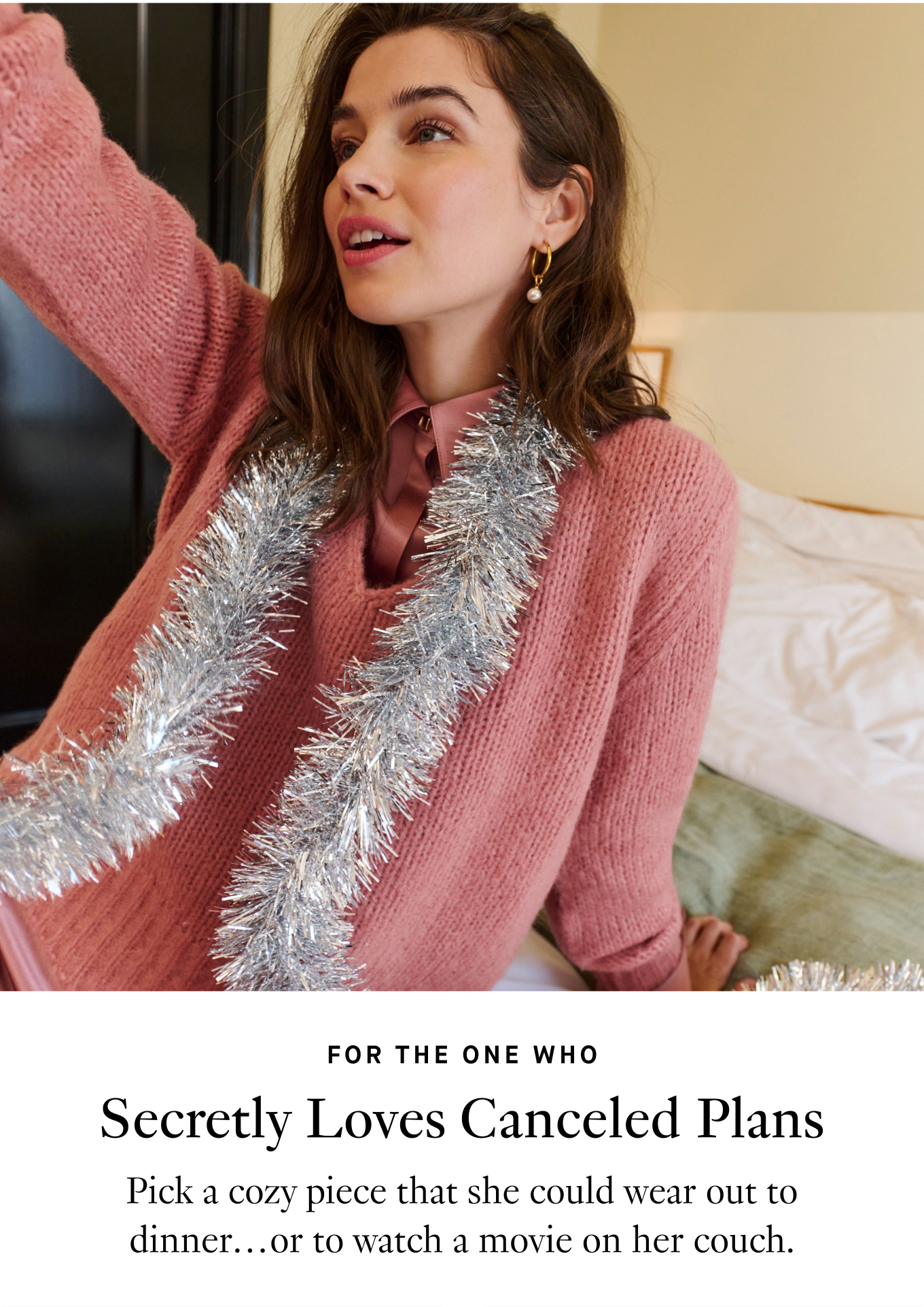 For the one who secretly loves canceled plans: Pick a cozy piece that she could wear out to dinner…or to watch a movie on her couch.