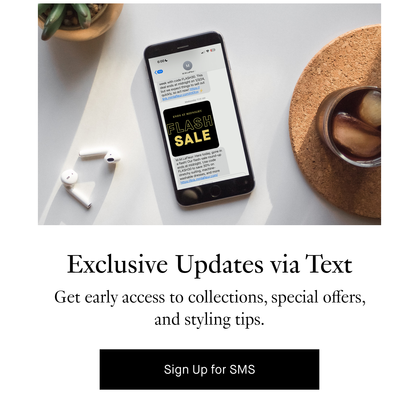 Exclusive Updates via Text: Get early access to collections, special offers, and styling tips. Sign Up for SMS.