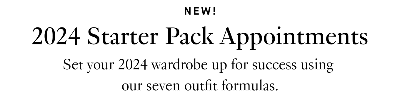 NEW! 2024 Starter Pack Appointments: Set your 2024 wardrobe up for success using our seven outfit formulas.