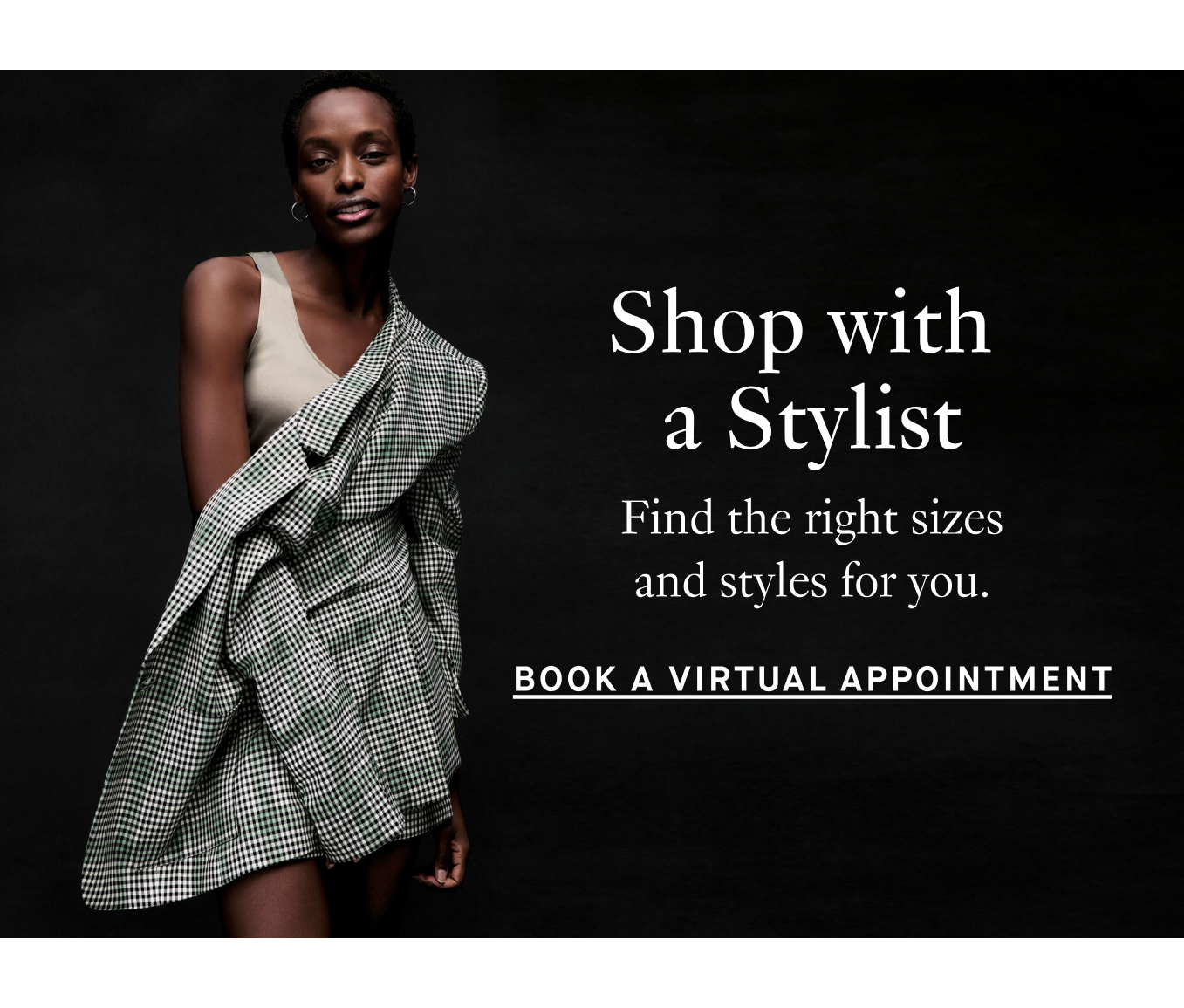 Shop with a Stylist. Find the right sizes and styles for you. Book Virtual Appointment.