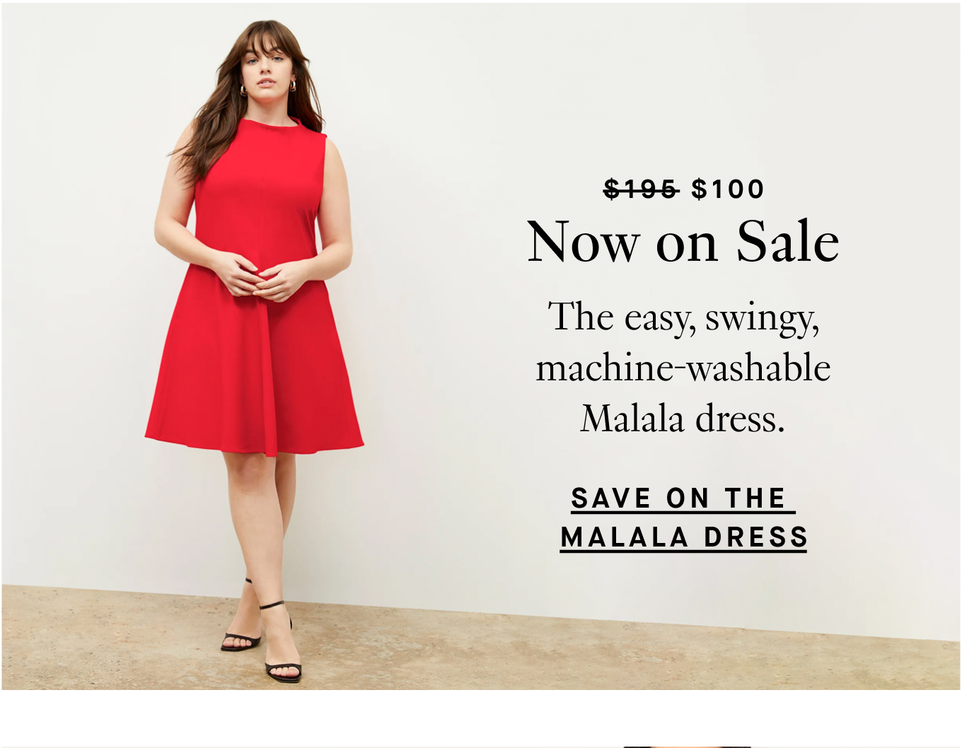 Was $195, Now $100. Now on Sale. Meet everyone’s favorite A-line: the easy, swingy, machine-washable Malala dress. Save on the Malala Dress.