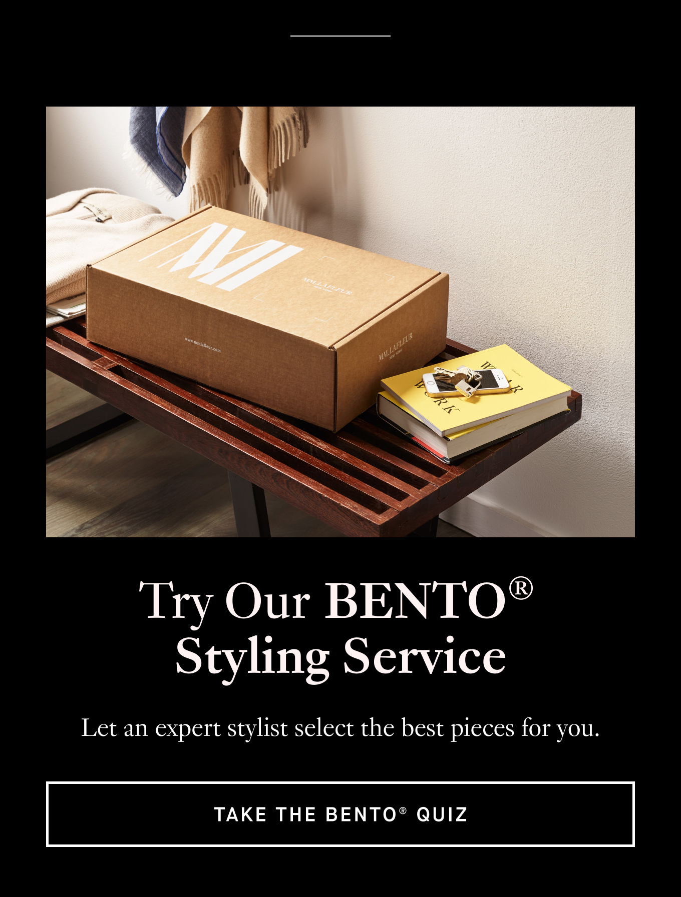 Try Our BENTO® Styling Service. Let an expert stylist select the best pieces for you. Take the BENTO® Quiz.