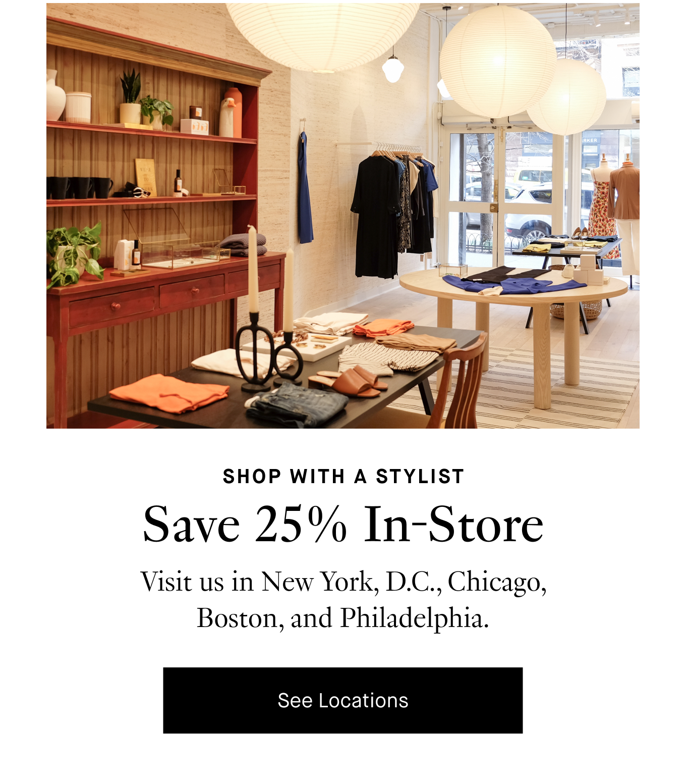 Shop With a Stylist: Save 25% In-Store. Visit us in New York, D.C., Chicago, Boston, and Philadelphia. See Locations.