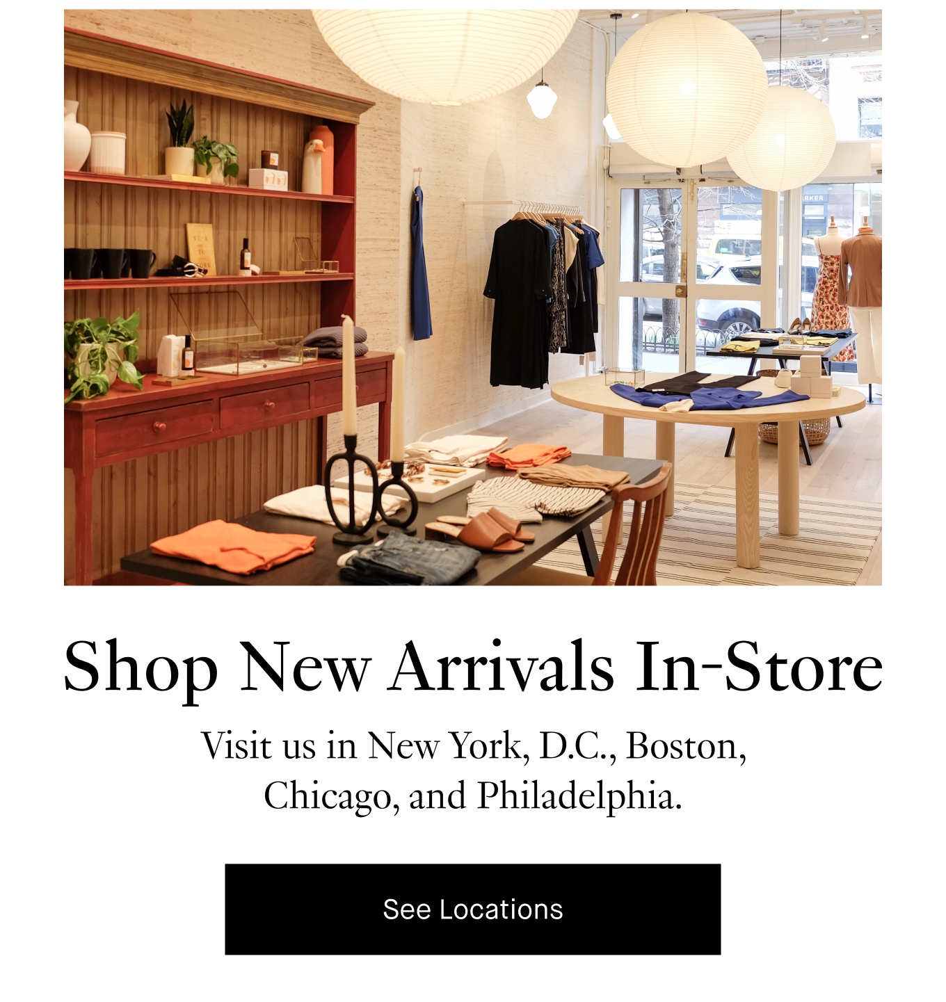 Shop New Arrivals In-Store. Visit us in New York, D.C., Boston, Chicago, and Philadelphia. See Locations.