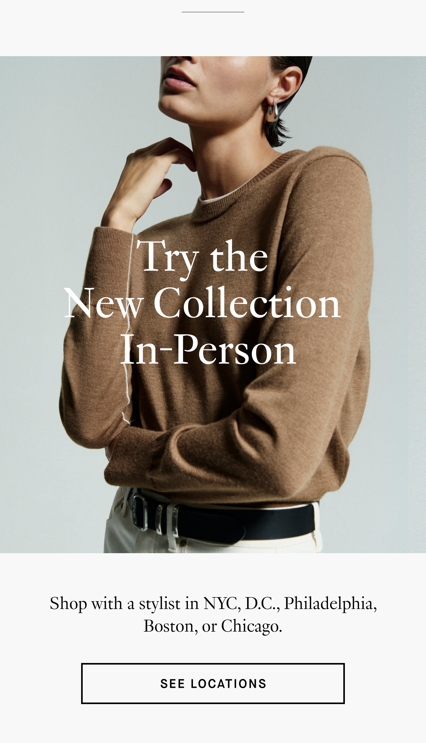 Try the New Collection In-Person. Shop with a stylist in NYC, D.C., Philadelphia, Boston, or Chicago. See Locations.