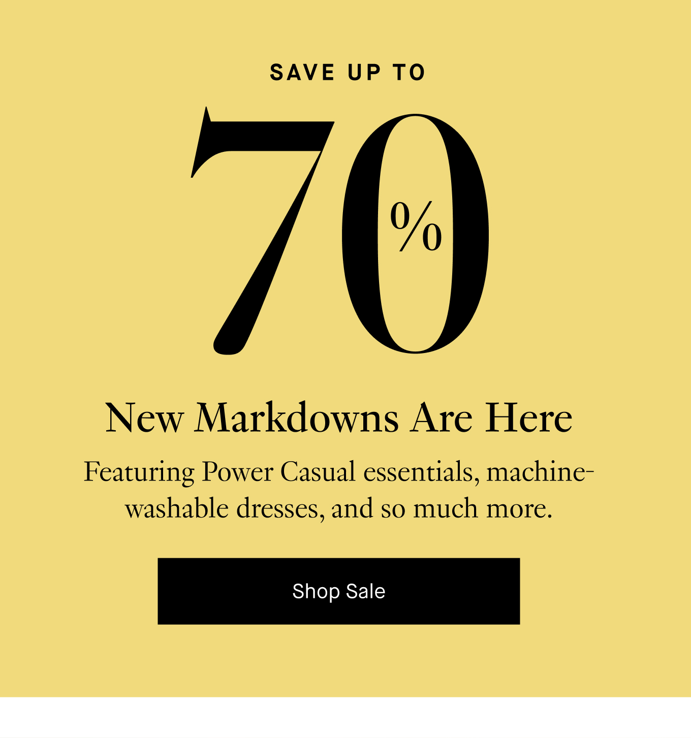 Save Up to 70%: New Markdowns Are Here. Featuring Power Casual essentials, machine-washable dresses, and so much more. Shop Sale.