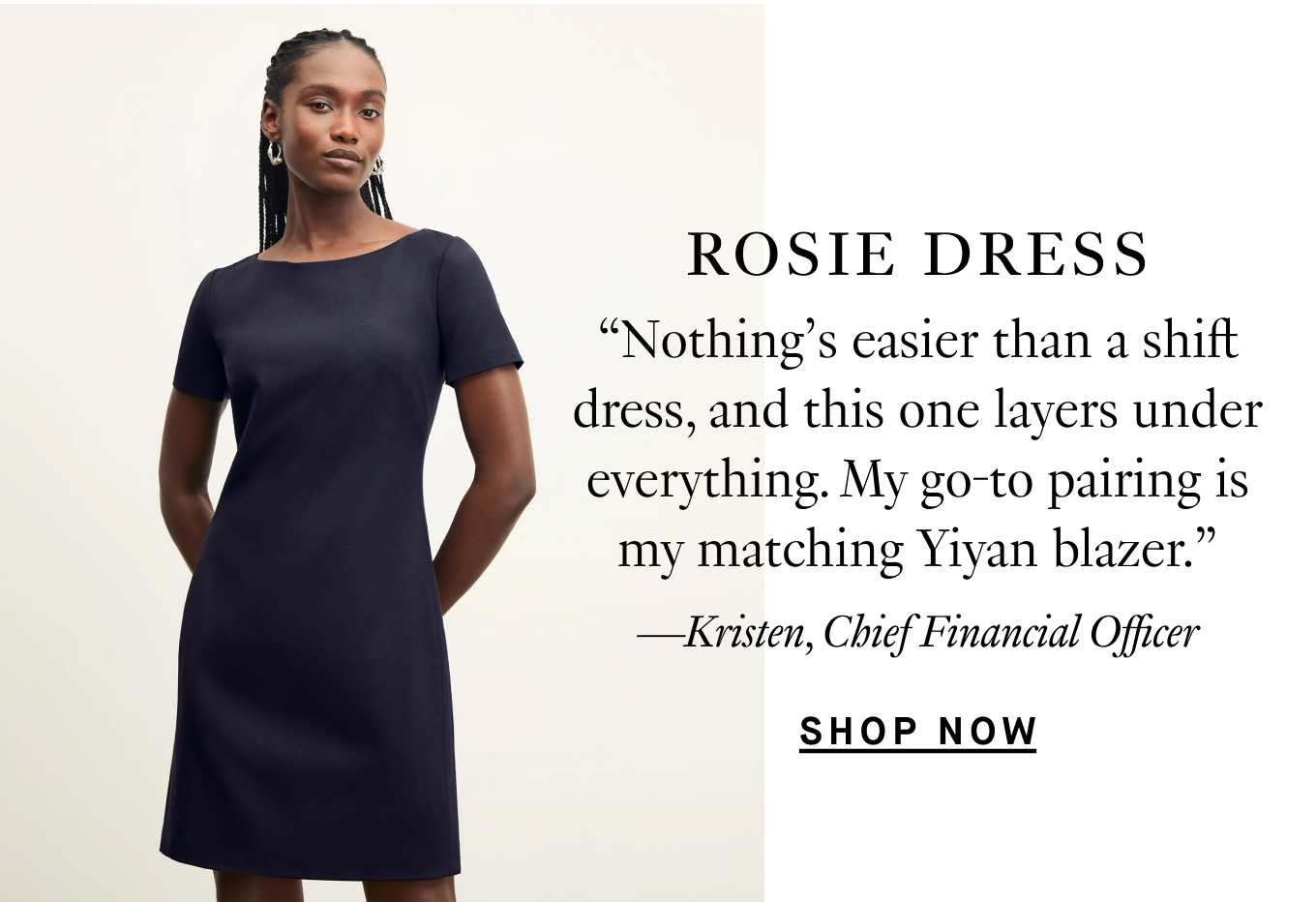 The Rosie Dress: “Nothing’s easier than a sheath dress, and this one layers under everything. My go-to pairing is my matching Yiyan blazer.” —Kristen, Chief Financial Officer.