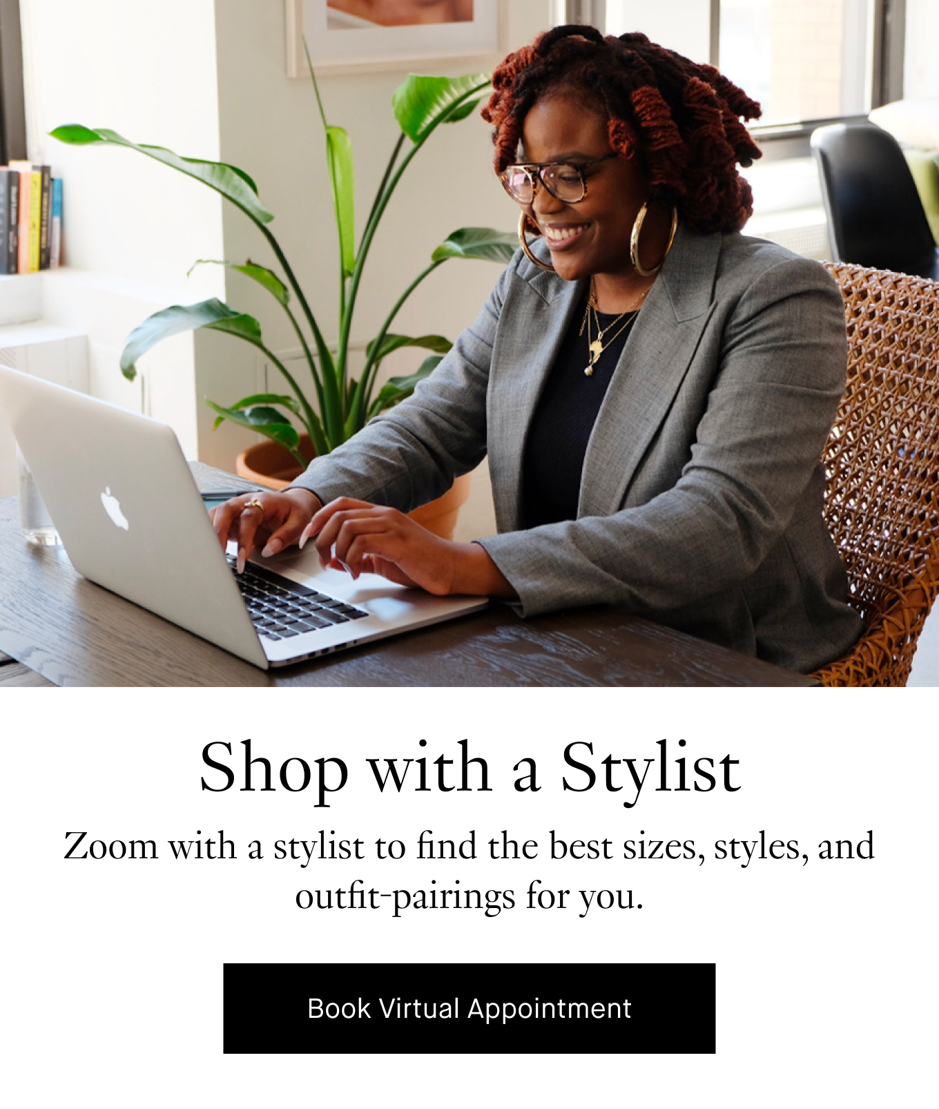 Shop with a Stylist: Zoom with a stylist to find the best sizes, styles, and outfit-pairings for you. Book Virtual Appointment.