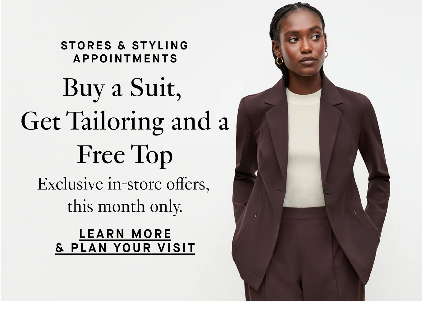 Stores & Styling Appointments: Buy a Suit, Get Tailoring and a Free Top. Exclusive in-store offers, this month only. Learn More & Plan Your Visit.