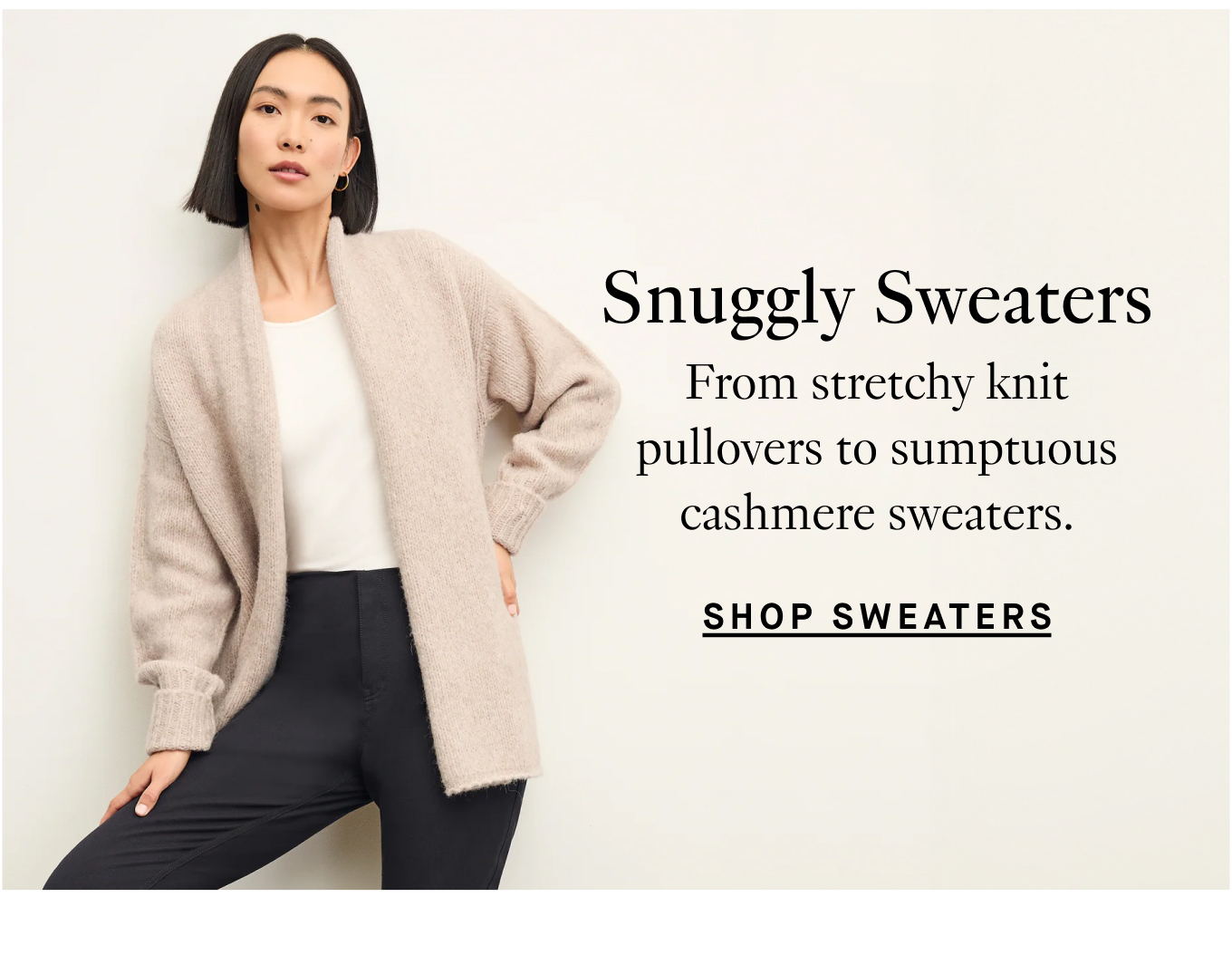 Snuggly Sweaters: From stretchy knit pullovers to sumptuous cashmere sweaters. Shop Sweaters.