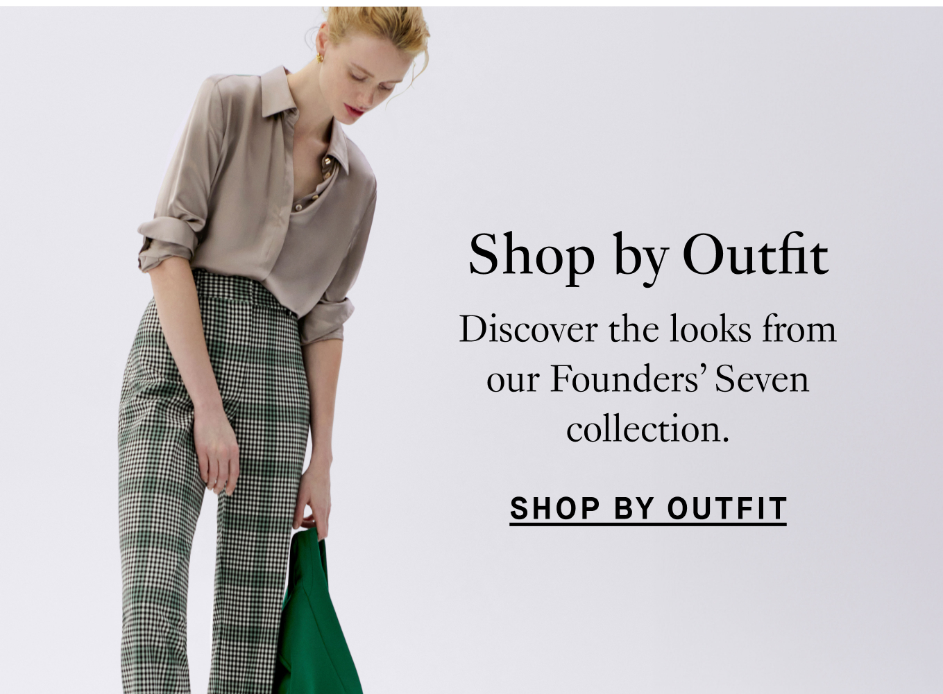 Shop by Outfit: Discover the looks from our Founders' Seven collection. Shop by Outfit.