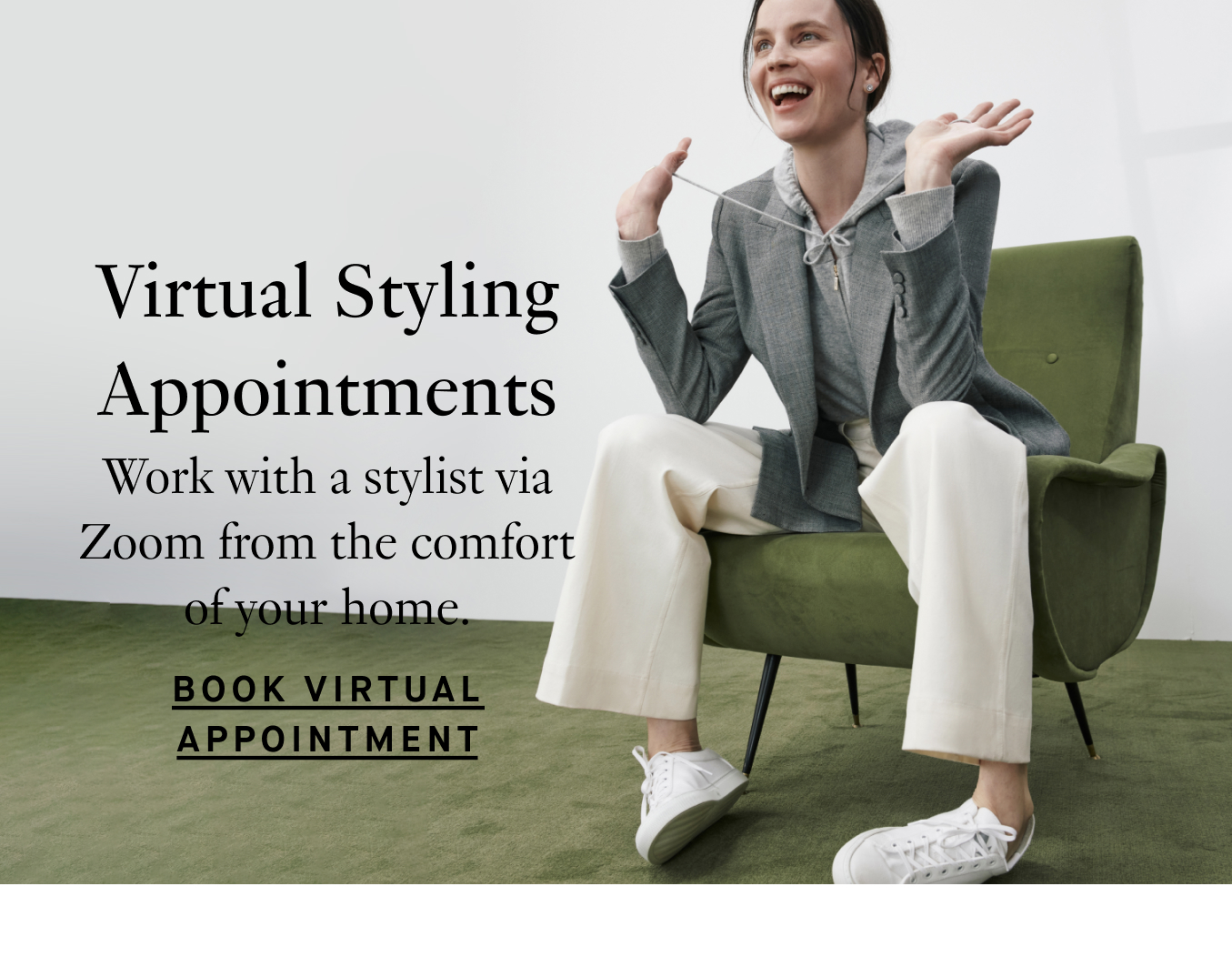 Virtual Styling Appointments: Work with a stylist via Zoom from the comfort of your home. Book Virtual Appointment.