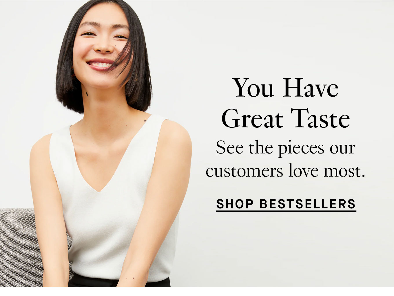 You Have Great Taste. See the pieces our customers love most. Shop Bestsellers.