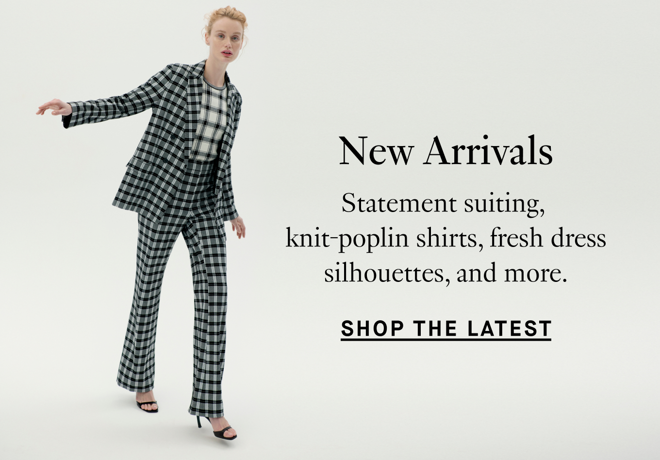 New Arrivals: Statement suiting, knit-poplin shirts, fresh dress silhouettes, and more. Shop the Latest.