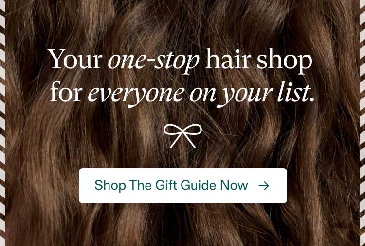 Your one-stop hair shop for everyone on your list. Shop The Gift Guide Now.