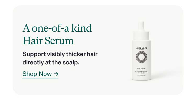 A one-of-a kind Hair Serum - Support visibly thicker hair directly at the scalp. Shop Now.