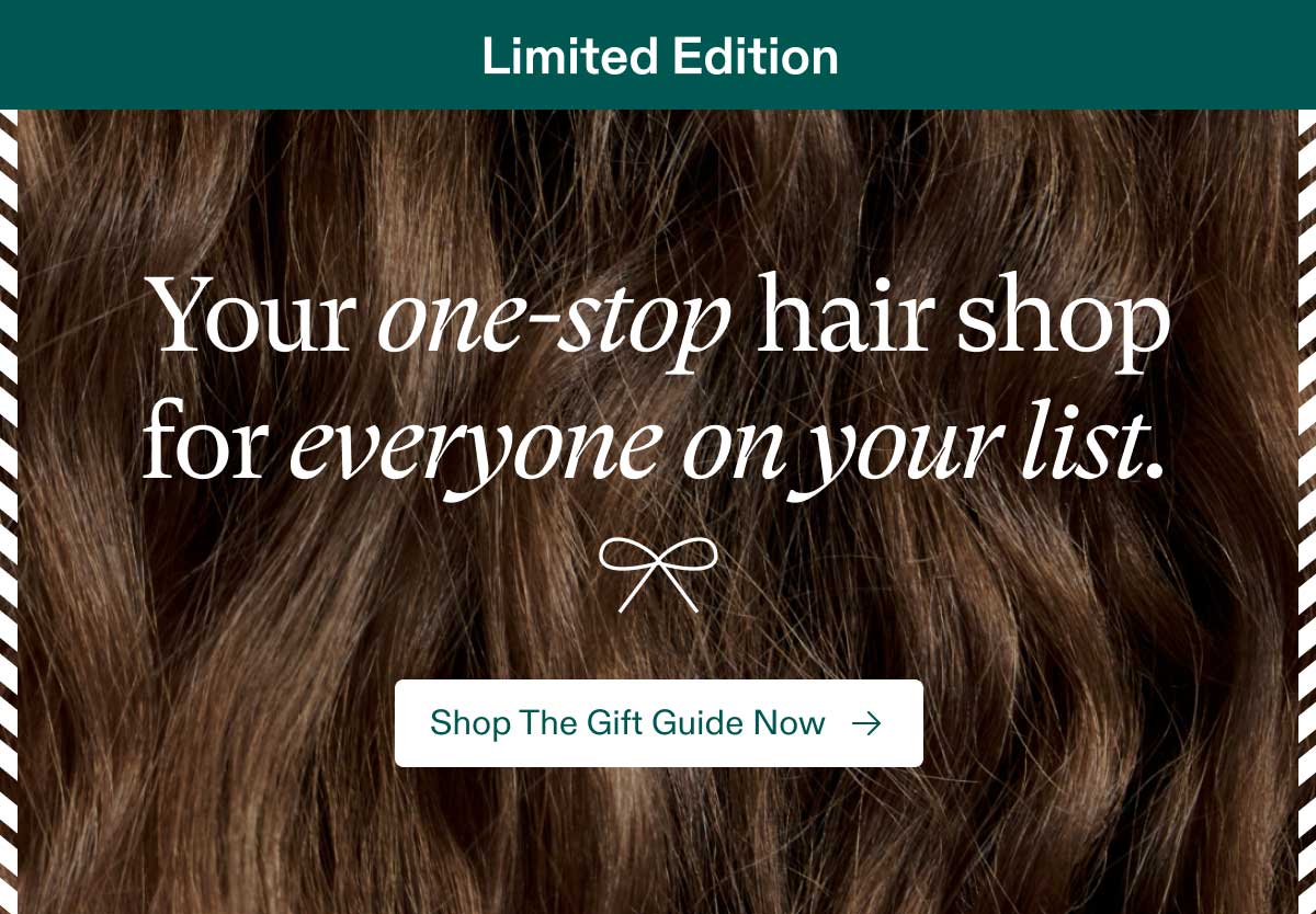 Limited Edition - Your one-stop hair shop for everyone on your list. Shop The Gift Guide Now.