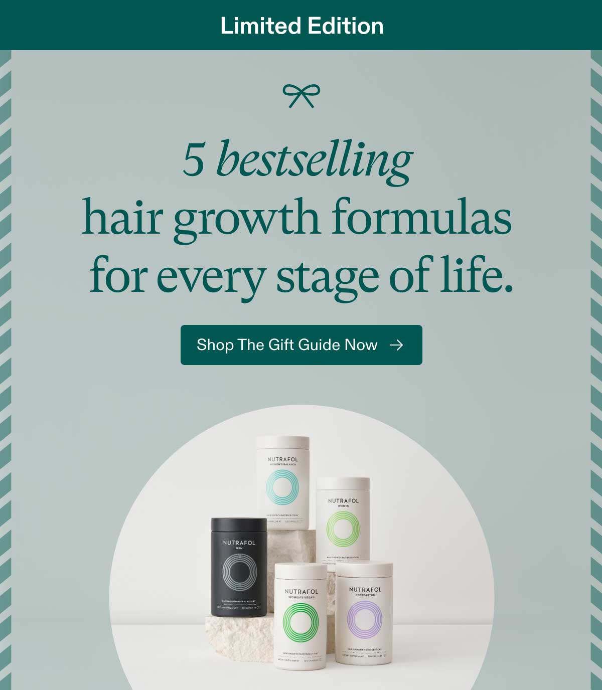 Limited Edition - 5 bestselling hair growth formulas for every stage of life. Shop The Gift Guide Now.