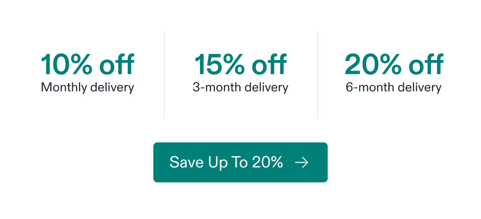 10% off Monthly delivery | 15% off 3-month delivery | 20% off 6-month delivery. Save Up To 20%.