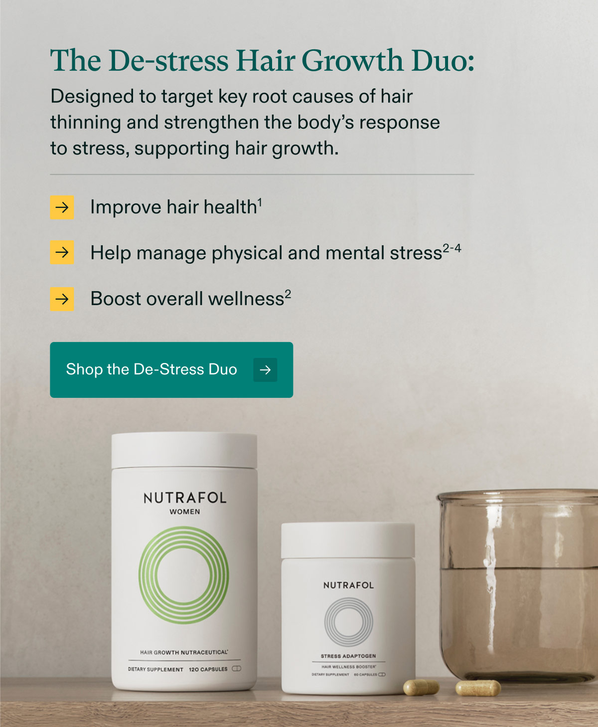 The De-stress Hair Growth Duo: Designed to target key root causes of hair thinning and strengthen the body’s response to stress, supporting hair growth.Improve hair health | Help manage physical and mental stress |Boost overall wellness. Shop the De-Stress Duo.