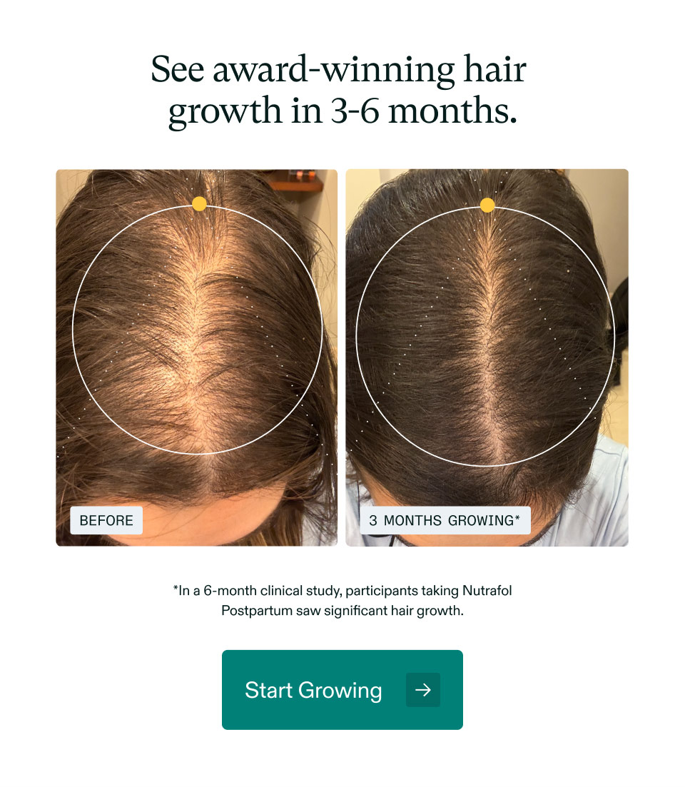 See award-winning hair growth in 3-6 months. *In a 6-month clinical study, participants taking Nutrafol Postpartum saw significant hair growth. Start Growing.