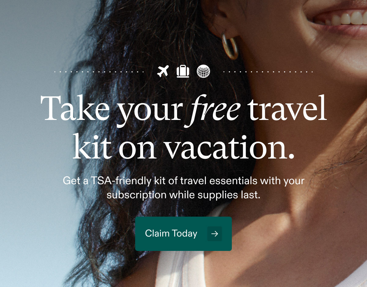 Take your free travel kit on vacation. Get a TSA-friendly kit of travel essentials with your subscription while supplies last. Claim Today.