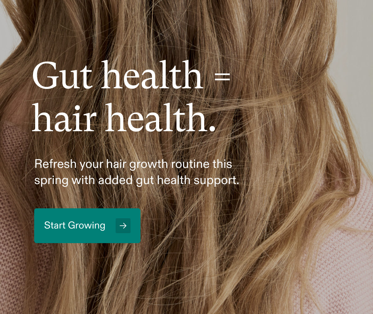 Gut health=hair health. Refresh your hair growth routine this spring with added gut health support. Start Growing.