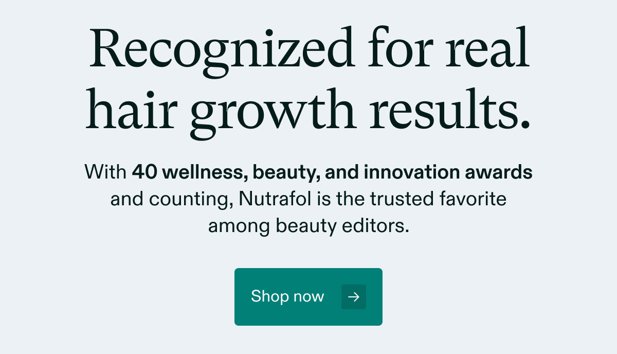 Recognized for real hair growth results. With 40 wellness, beauty, and innovation awards and counting, Nutrafol is the trusted favorite among beauty editors. Shop now.