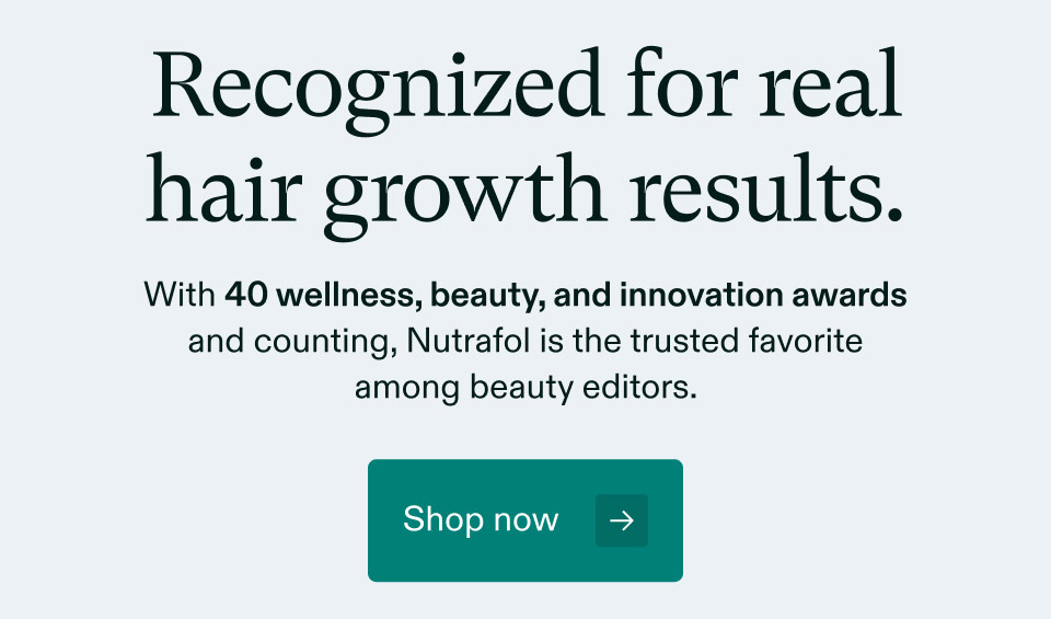 Recognized for real hair growth results. With 40 wellness, beauty, and innovation awards and counting, Nutrafol is the trusted favorite among beauty editors. Shop now.
