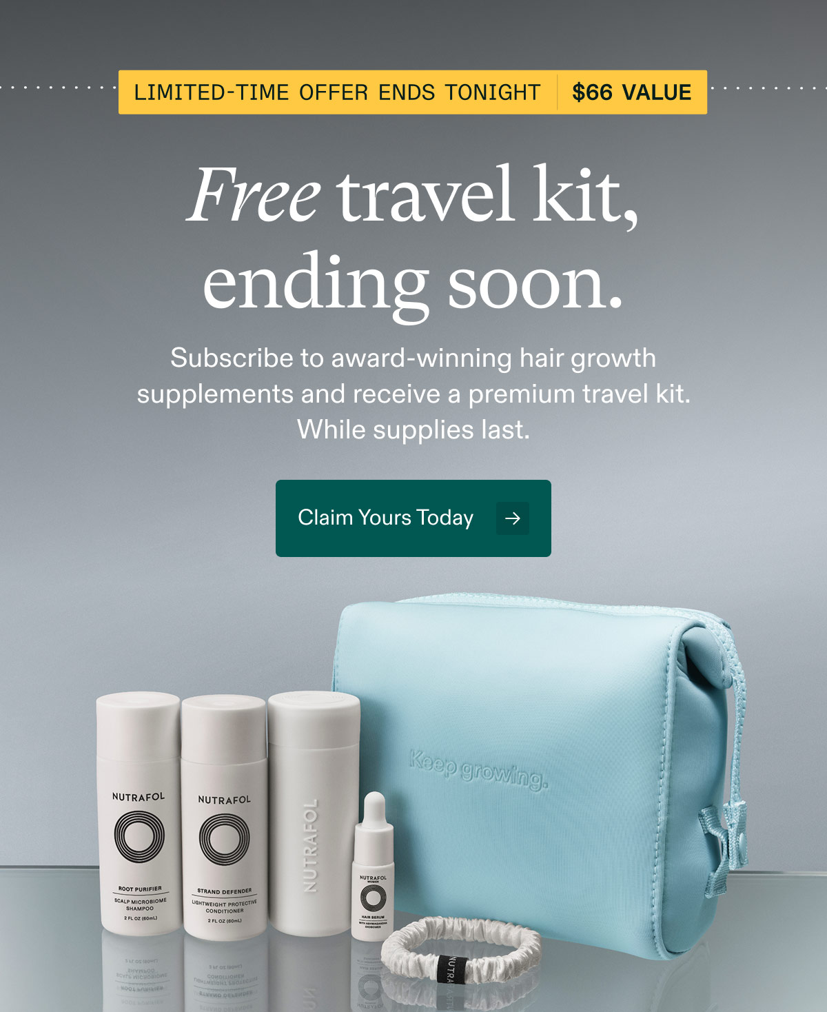 LIMITED-TIME OFFER ENDS TONIGHT - $66 Value | Free travel kit, ending soon. Subscribe to award-winning hair growth supplements and receive a premium travel kit. While supplies last. Claim Yours Today