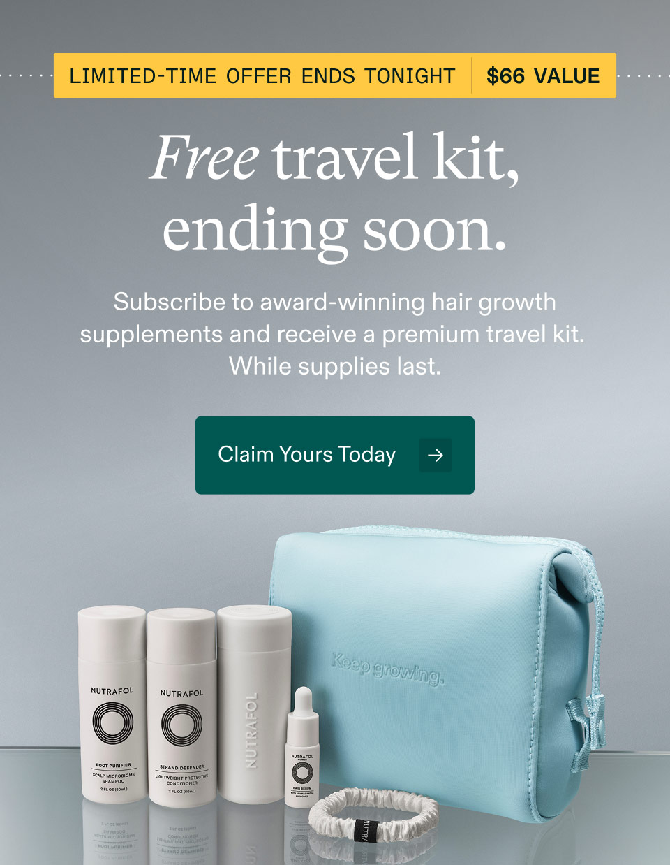 LIMITED-TIME OFFER ENDS TONIGHT - $66 Value | Free travel kit, ending soon. Subscribe to award-winning hair growth supplements and receive a premium travel kit. While supplies last. Claim Yours Today