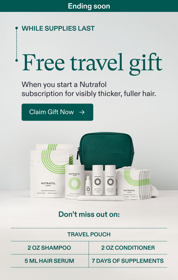 Ending soon | While Supplies Last - Free travel gift when you start a Nutrafol subscription for visibly thicker, fuller hair. Claim Gift Now. - Don’t miss out on: Travel pouch | 2 oz Shampoo | 2 oz Conditioner | 5 ml Hair Serum | 7 Days of Supplements