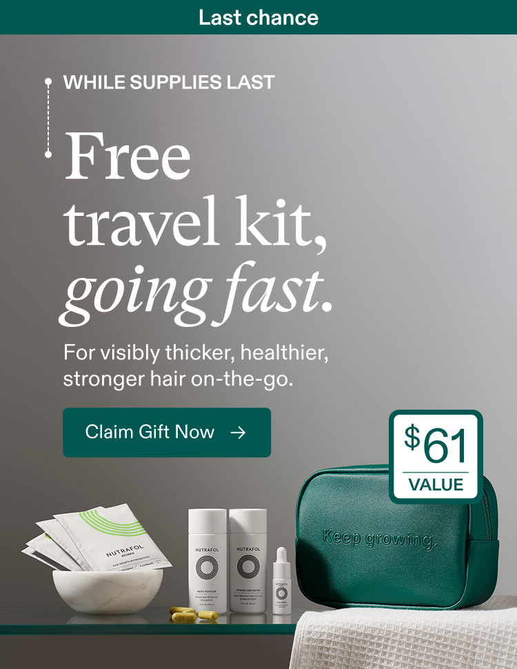Ending soon | While Supplies Last - Free travel gift when you start a Nutrafol subscription for visibly thicker, fuller hair. Claim Gift Now. - Don’t miss out on: Travel pouch | 2 oz Shampoo | 2 oz Conditioner | 5 ml Hair Serum | 7 Days of Supplements
