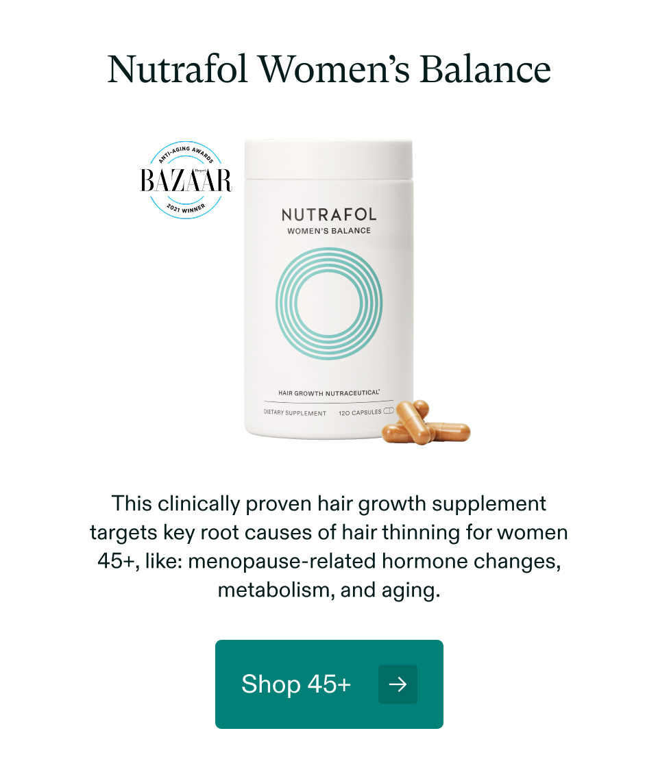 Nutrafol Women’s Balance - This clinically proven hair growth supplement targets key root causes of hair thinning for women 45+, like: menopause-related hormone changes, metabolism, and aging. Shop 45+.