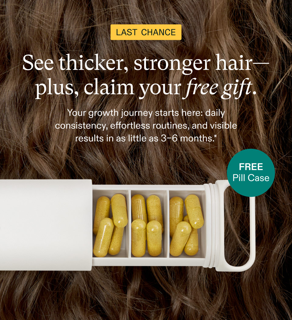 Last chance | See thicker, stronger hair—plus, claim your free gift. Your growth journey starts here: daily consistency, effortless routines, and visible results in as little as 3–6 months. FREE Pill Case