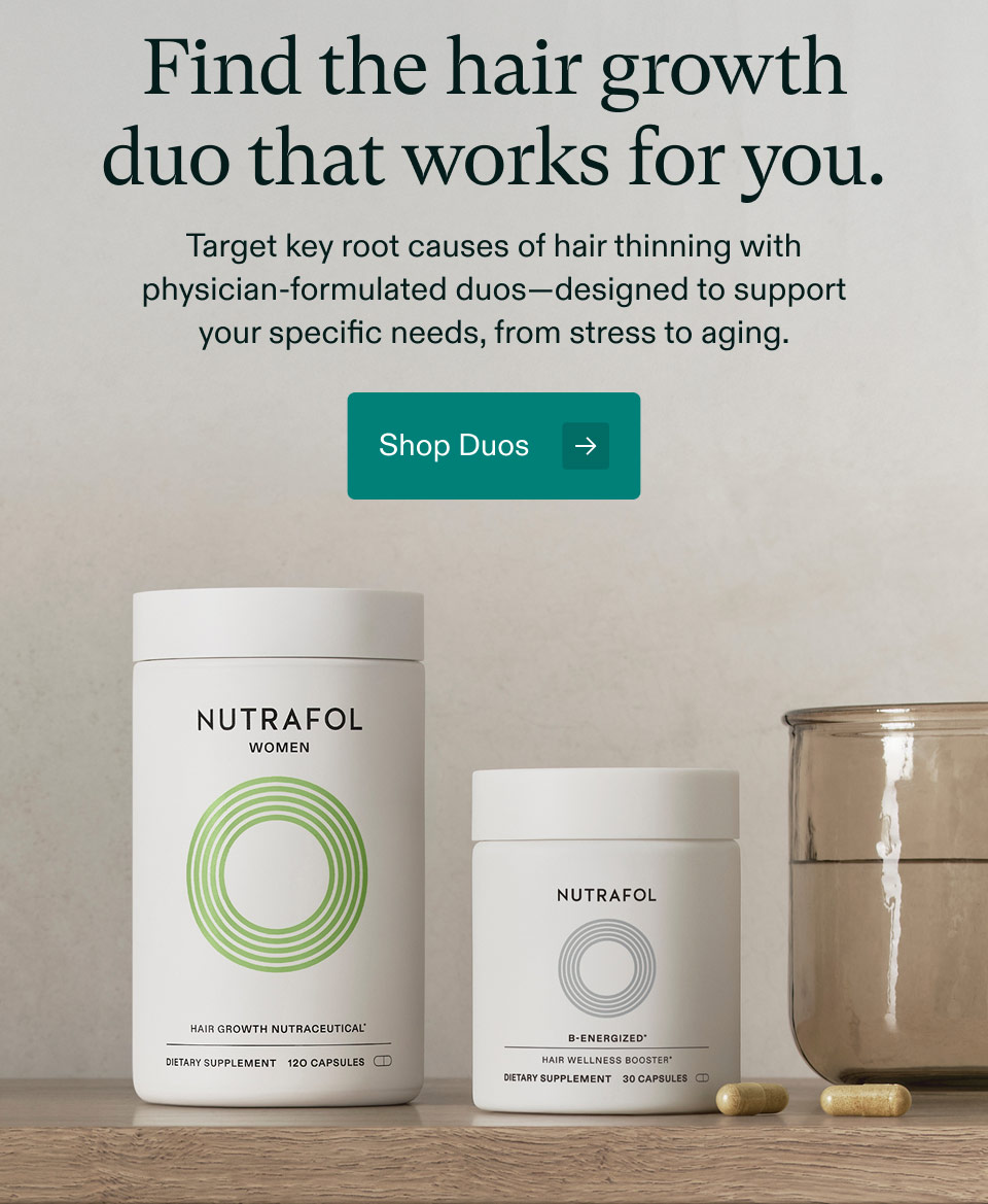 Find the hair growth duo that works for you. Target key root causes of hair thinning with physician-formulated duos—designed to support your specific needs, from stress to aging. Shop Duos.