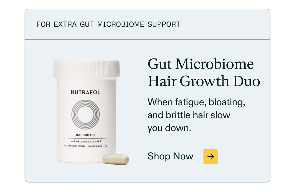 For extra gut microbiome support ($66 value). Gut Microbiome Hair Growth Duo - When fatigue, bloating, and brittle hair slow you down. Shop Now.