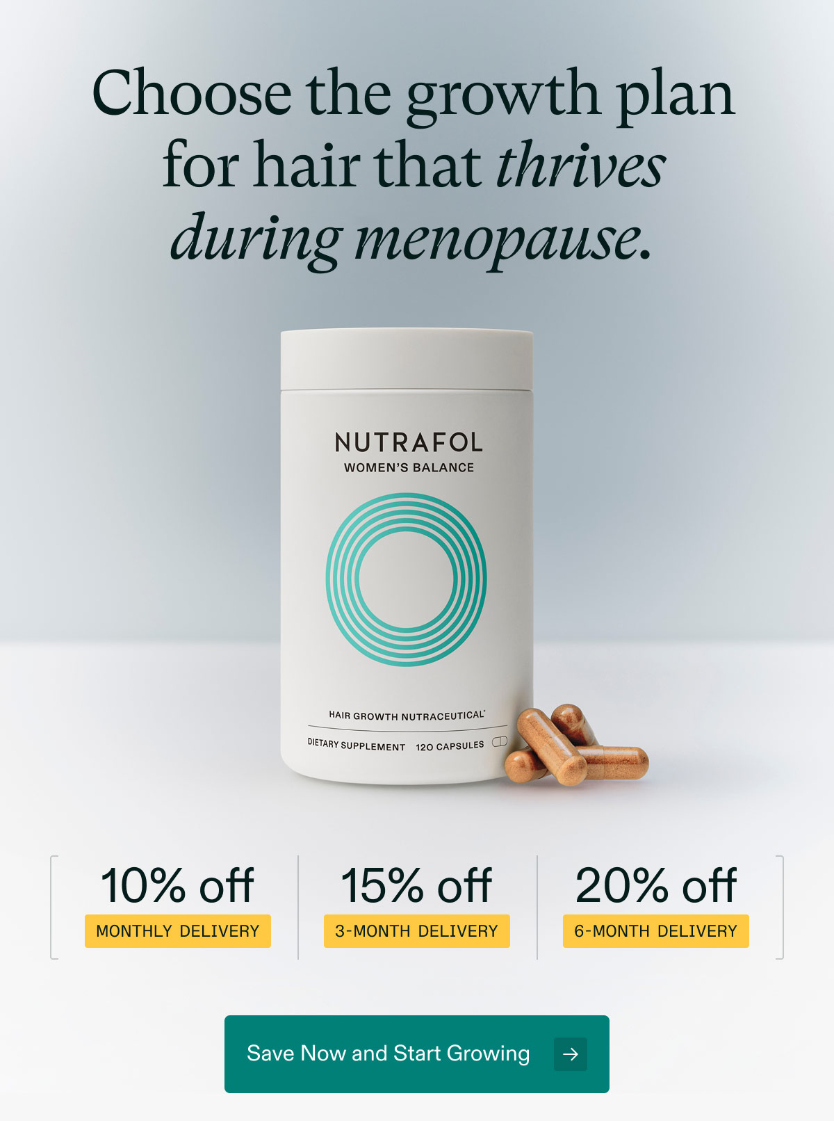 Choose the growth plan for hair that thrives during menopause. 10% off Monthly Delivery | 15% off 3-month delivery | 20% off 6-month delivery. Save Now and Start Growing.