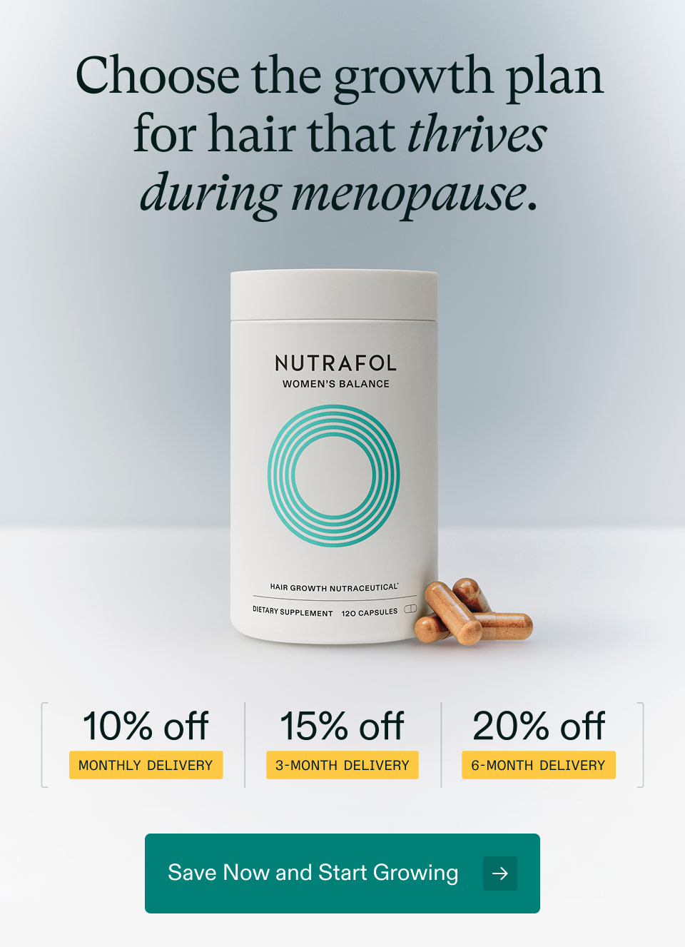 Choose the growth plan for hair that thrives during menopause. 10% off Monthly Delivery | 15% off 3-month delivery | 20% off 6-month delivery. Save Now and Start Growing.