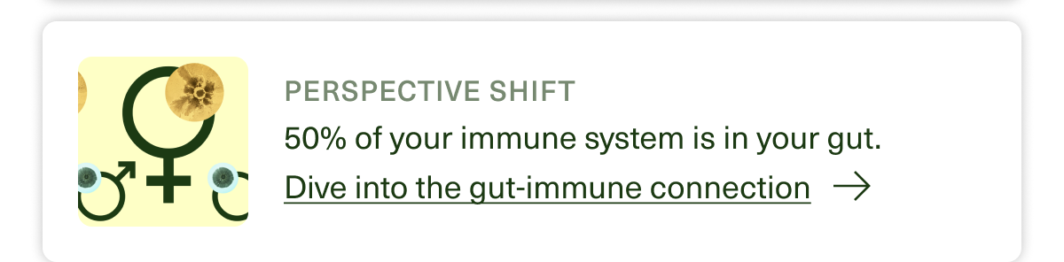 Perspective Shift 50% of your immune system is in your gut. Dive into the gut-immune connection →