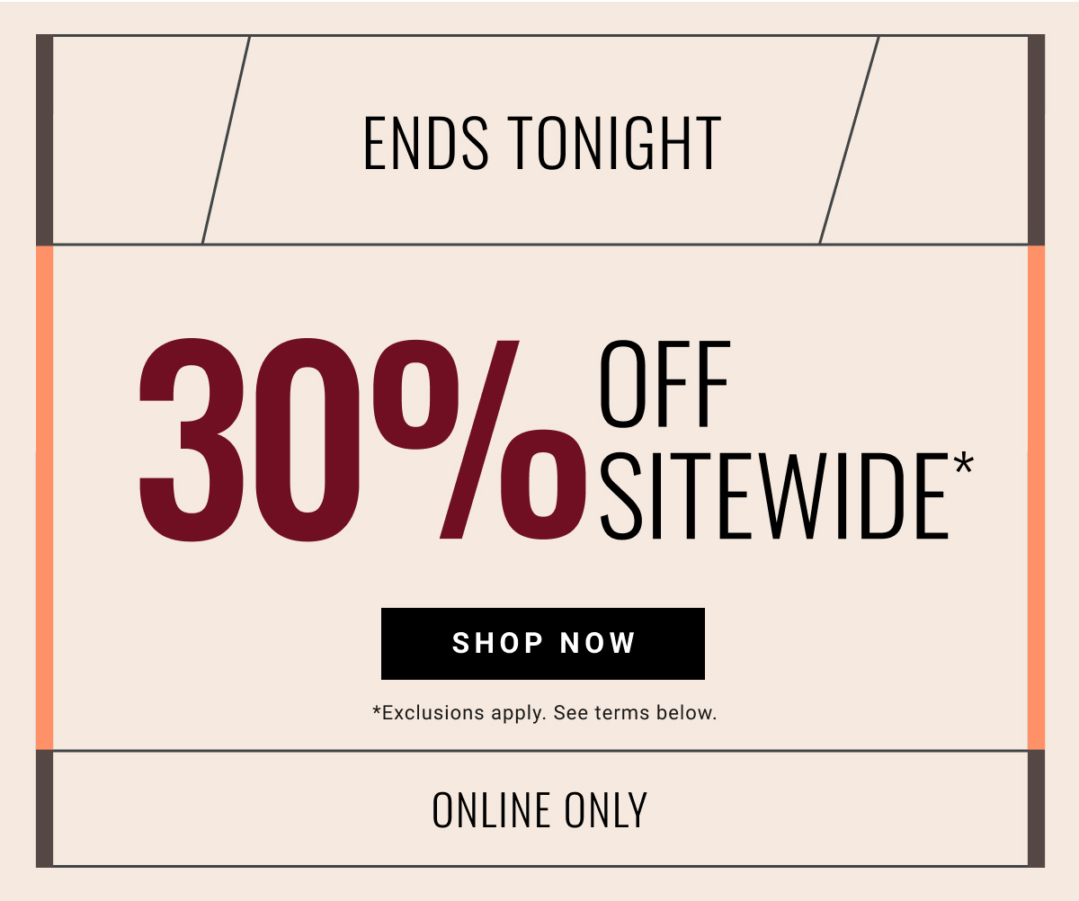 Ends tonight 30% Off Sitewide* Shop Now | *Exclusions apply. See terms below. See terms below. Online Only