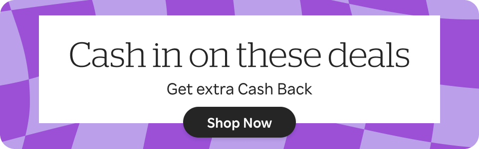 Cash in on these deals. Get extra Cash Back. Shop Now